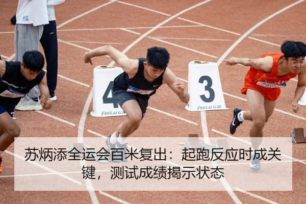 苏炳添全运会百米复出：起跑反应时成关键，测试成绩揭示状态