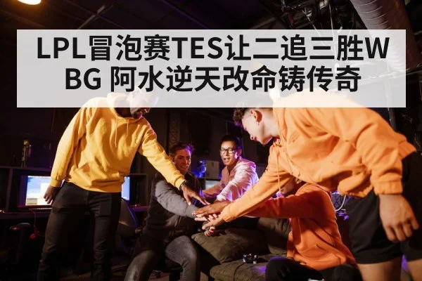LPL冒泡赛TES让二追三胜WBG 阿水逆天改命铸传奇