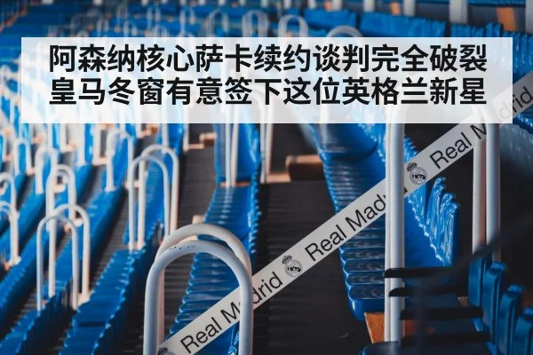 阿森纳核心萨卡续约谈判完全破裂 皇马冬窗有意签下这位英格兰新星