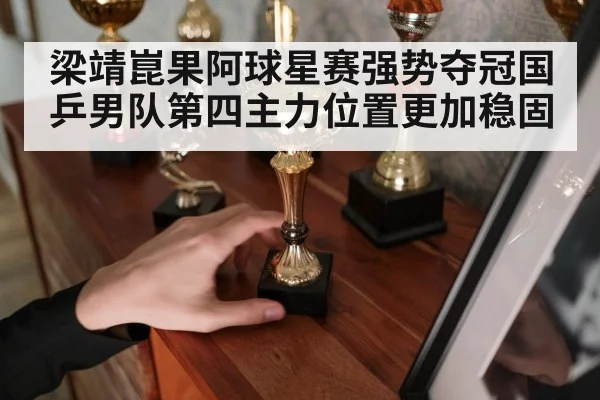 梁靖崑果阿球星赛强势夺冠国乒男队第四主力位置更加稳固