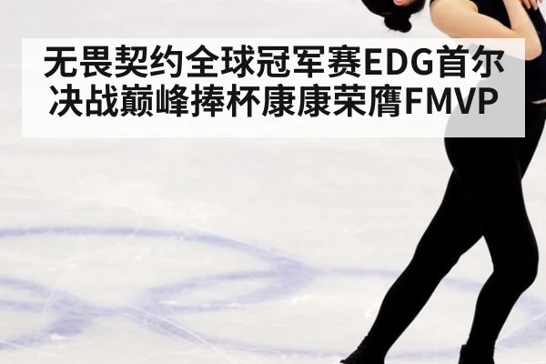 无畏契约全球冠军赛EDG首尔决战巅峰捧杯康康荣膺FMVP