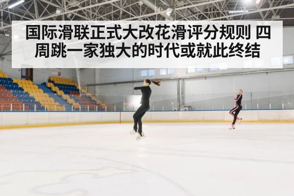 国际滑联正式大改花滑评分规则 四周跳一家独大的时代或就此终结