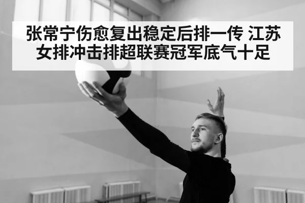 张常宁伤愈复出稳定后排一传 江苏女排冲击排超联赛冠军底气十足